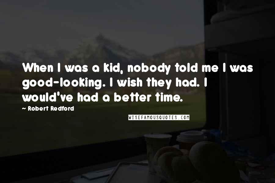 Robert Redford Quotes: When I was a kid, nobody told me I was good-looking. I wish they had. I would've had a better time.