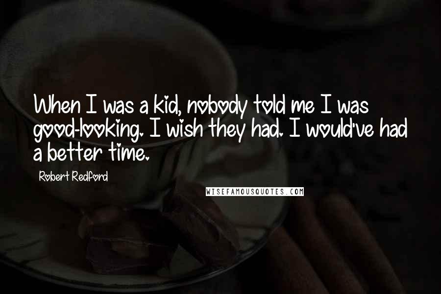 Robert Redford Quotes: When I was a kid, nobody told me I was good-looking. I wish they had. I would've had a better time.