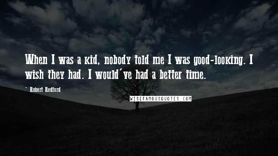 Robert Redford Quotes: When I was a kid, nobody told me I was good-looking. I wish they had. I would've had a better time.