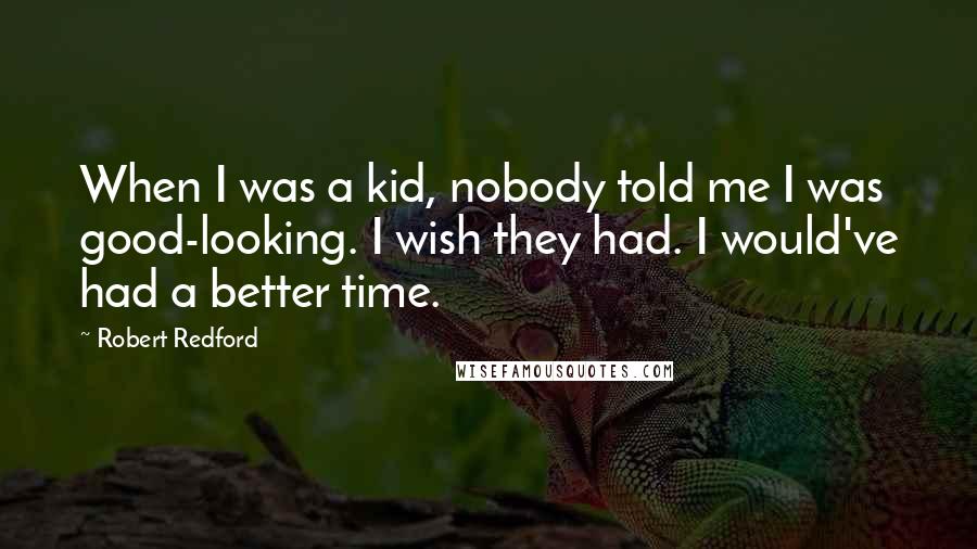 Robert Redford Quotes: When I was a kid, nobody told me I was good-looking. I wish they had. I would've had a better time.