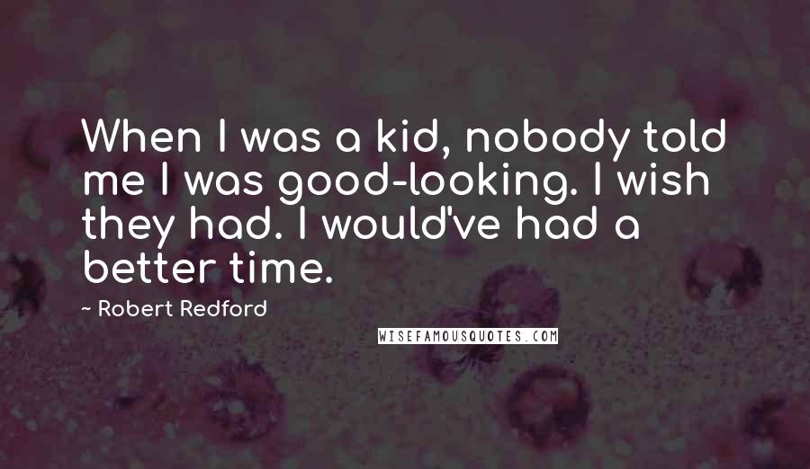 Robert Redford Quotes: When I was a kid, nobody told me I was good-looking. I wish they had. I would've had a better time.