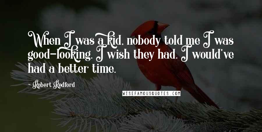 Robert Redford Quotes: When I was a kid, nobody told me I was good-looking. I wish they had. I would've had a better time.