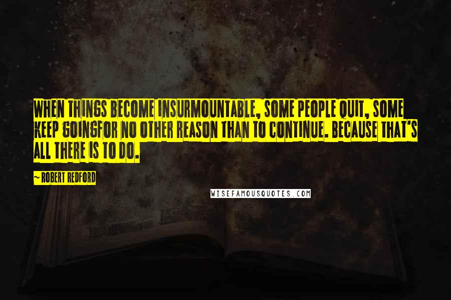 Robert Redford Quotes: When things become insurmountable, some people quit, some keep goingfor no other reason than to continue. Because that's all there is to do.