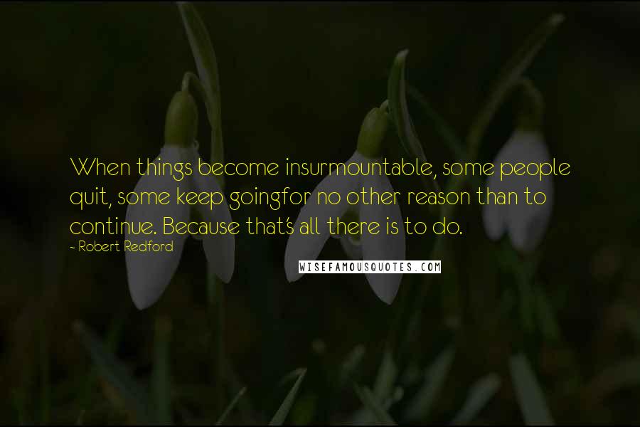 Robert Redford Quotes: When things become insurmountable, some people quit, some keep goingfor no other reason than to continue. Because that's all there is to do.
