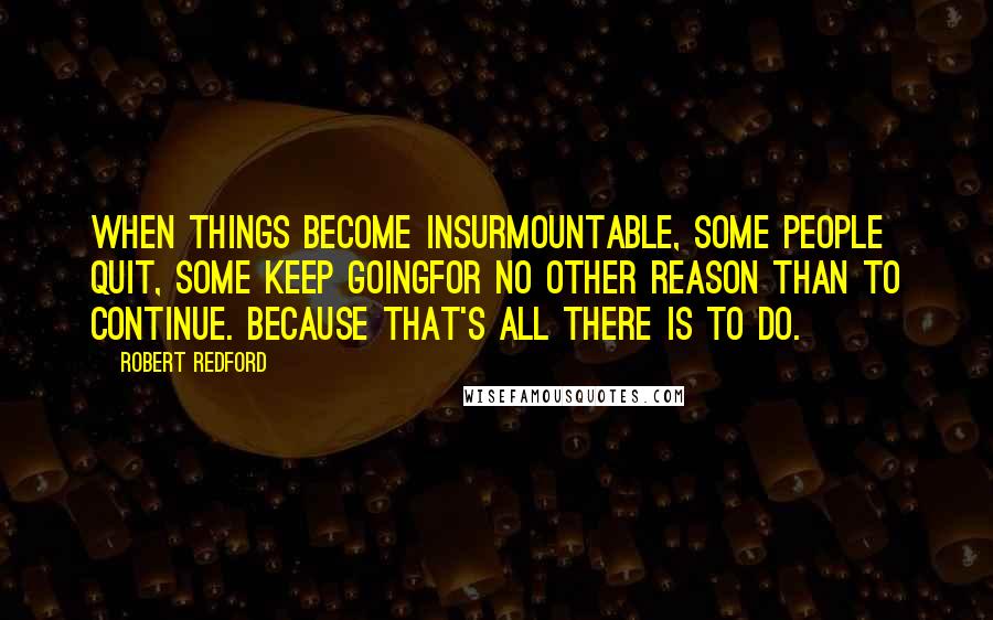 Robert Redford Quotes: When things become insurmountable, some people quit, some keep goingfor no other reason than to continue. Because that's all there is to do.