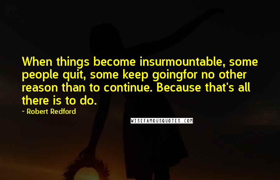 Robert Redford Quotes: When things become insurmountable, some people quit, some keep goingfor no other reason than to continue. Because that's all there is to do.