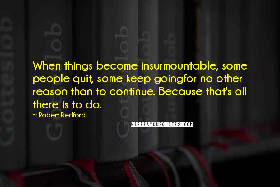 Robert Redford Quotes: When things become insurmountable, some people quit, some keep goingfor no other reason than to continue. Because that's all there is to do.