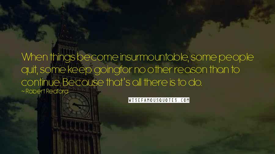 Robert Redford Quotes: When things become insurmountable, some people quit, some keep goingfor no other reason than to continue. Because that's all there is to do.