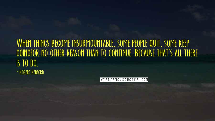 Robert Redford Quotes: When things become insurmountable, some people quit, some keep goingfor no other reason than to continue. Because that's all there is to do.