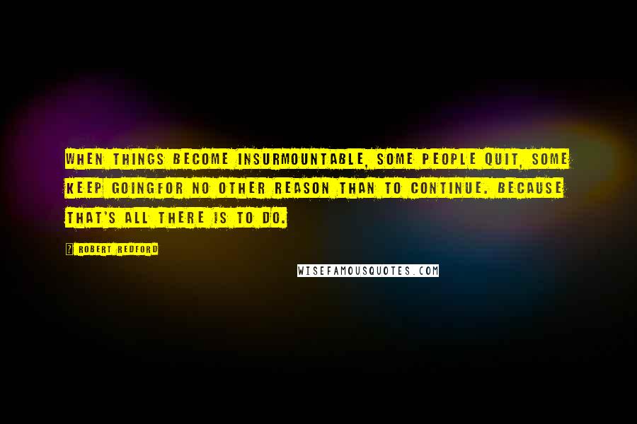Robert Redford Quotes: When things become insurmountable, some people quit, some keep goingfor no other reason than to continue. Because that's all there is to do.