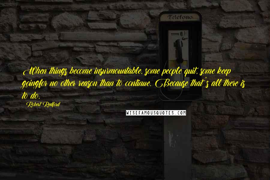 Robert Redford Quotes: When things become insurmountable, some people quit, some keep goingfor no other reason than to continue. Because that's all there is to do.
