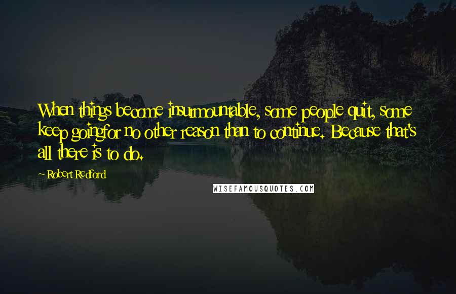 Robert Redford Quotes: When things become insurmountable, some people quit, some keep goingfor no other reason than to continue. Because that's all there is to do.