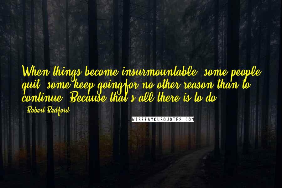Robert Redford Quotes: When things become insurmountable, some people quit, some keep goingfor no other reason than to continue. Because that's all there is to do.