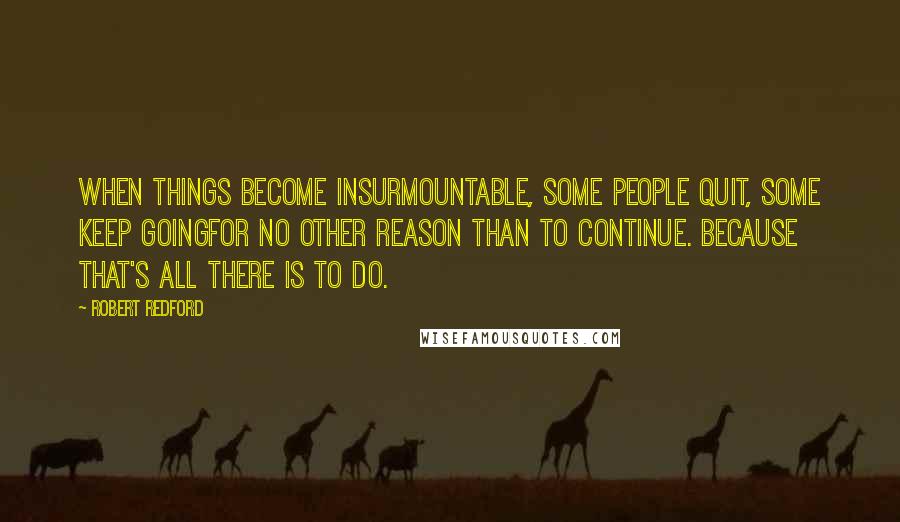 Robert Redford Quotes: When things become insurmountable, some people quit, some keep goingfor no other reason than to continue. Because that's all there is to do.