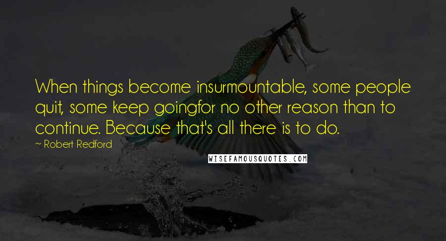 Robert Redford Quotes: When things become insurmountable, some people quit, some keep goingfor no other reason than to continue. Because that's all there is to do.