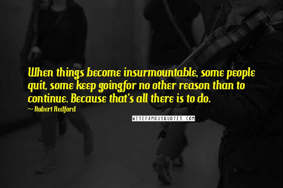 Robert Redford Quotes: When things become insurmountable, some people quit, some keep goingfor no other reason than to continue. Because that's all there is to do.