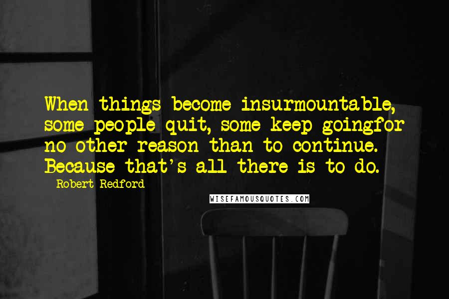 Robert Redford Quotes: When things become insurmountable, some people quit, some keep goingfor no other reason than to continue. Because that's all there is to do.