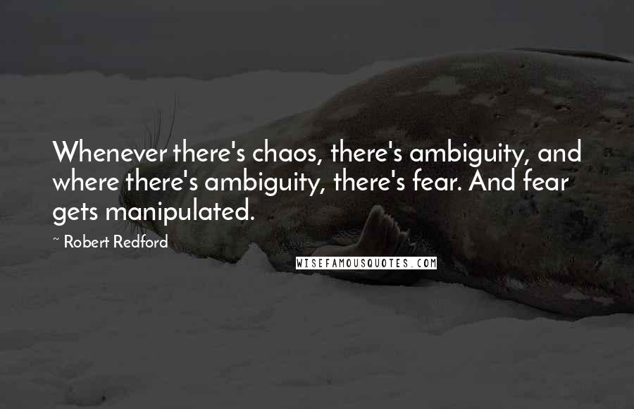 Robert Redford Quotes: Whenever there's chaos, there's ambiguity, and where there's ambiguity, there's fear. And fear gets manipulated.