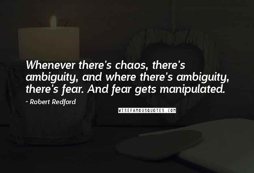 Robert Redford Quotes: Whenever there's chaos, there's ambiguity, and where there's ambiguity, there's fear. And fear gets manipulated.