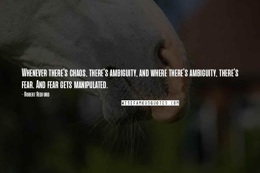 Robert Redford Quotes: Whenever there's chaos, there's ambiguity, and where there's ambiguity, there's fear. And fear gets manipulated.