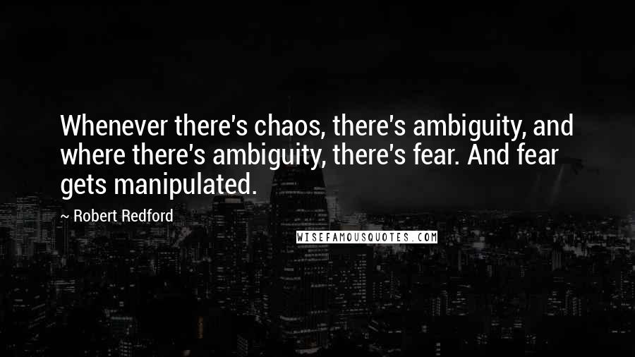 Robert Redford Quotes: Whenever there's chaos, there's ambiguity, and where there's ambiguity, there's fear. And fear gets manipulated.