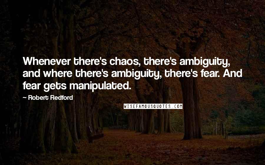 Robert Redford Quotes: Whenever there's chaos, there's ambiguity, and where there's ambiguity, there's fear. And fear gets manipulated.