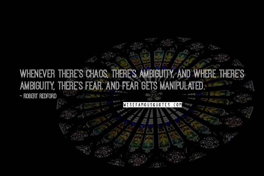 Robert Redford Quotes: Whenever there's chaos, there's ambiguity, and where there's ambiguity, there's fear. And fear gets manipulated.