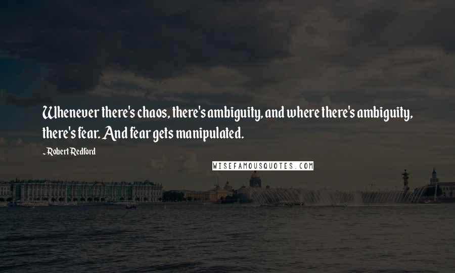 Robert Redford Quotes: Whenever there's chaos, there's ambiguity, and where there's ambiguity, there's fear. And fear gets manipulated.