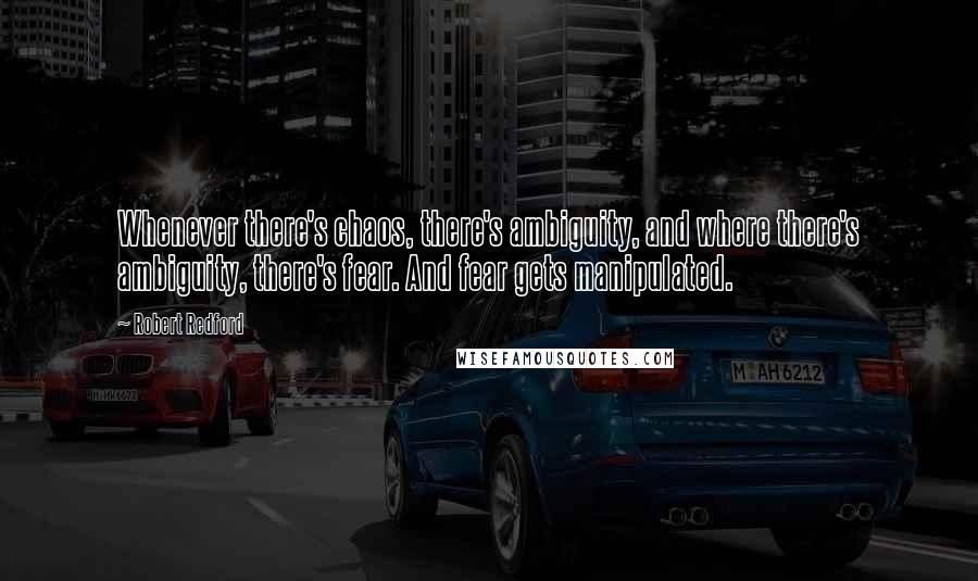 Robert Redford Quotes: Whenever there's chaos, there's ambiguity, and where there's ambiguity, there's fear. And fear gets manipulated.
