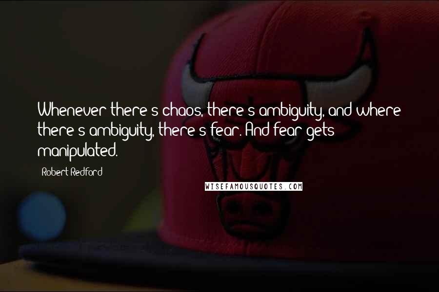 Robert Redford Quotes: Whenever there's chaos, there's ambiguity, and where there's ambiguity, there's fear. And fear gets manipulated.