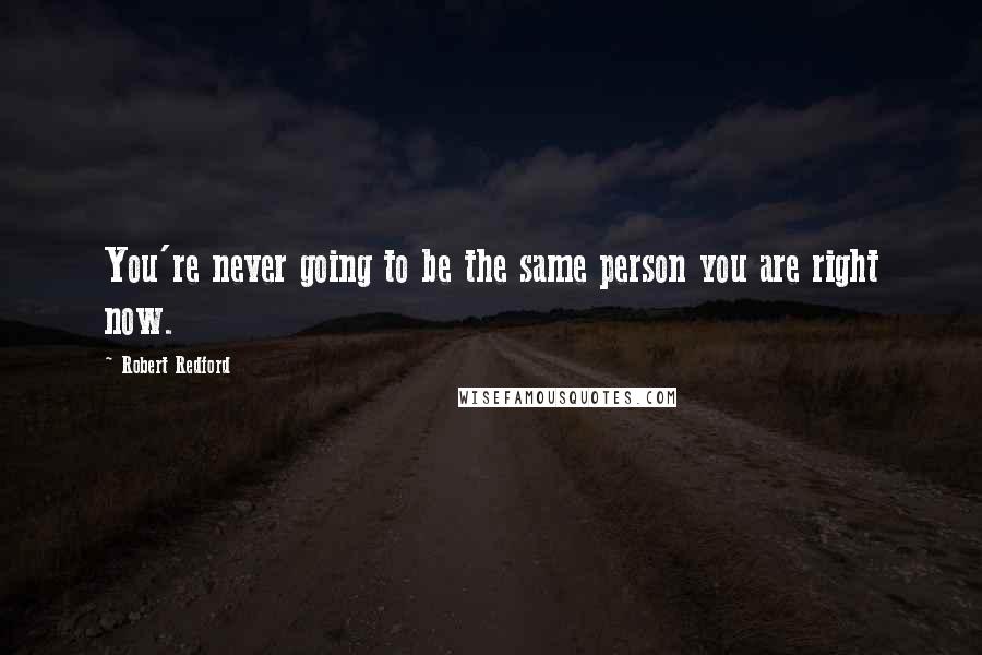 Robert Redford Quotes: You're never going to be the same person you are right now.