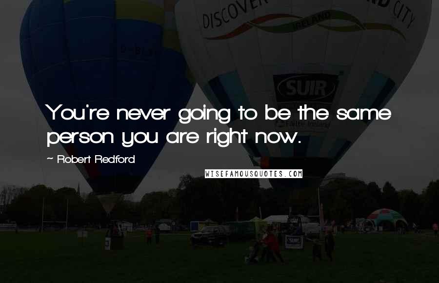 Robert Redford Quotes: You're never going to be the same person you are right now.