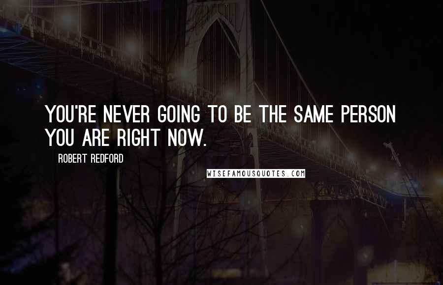 Robert Redford Quotes: You're never going to be the same person you are right now.