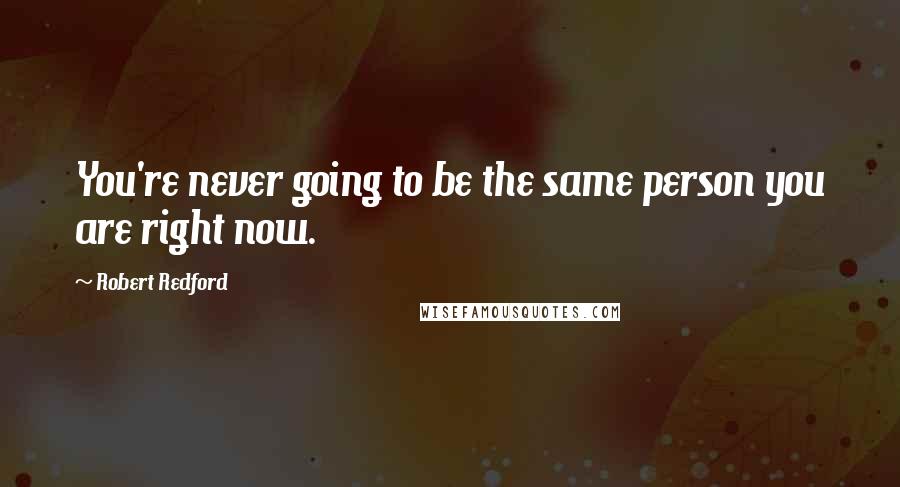 Robert Redford Quotes: You're never going to be the same person you are right now.