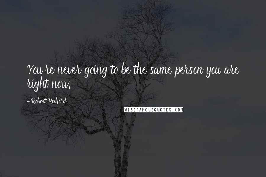 Robert Redford Quotes: You're never going to be the same person you are right now.