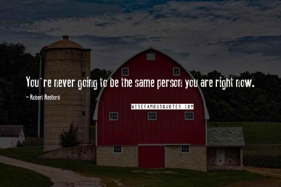 Robert Redford Quotes: You're never going to be the same person you are right now.