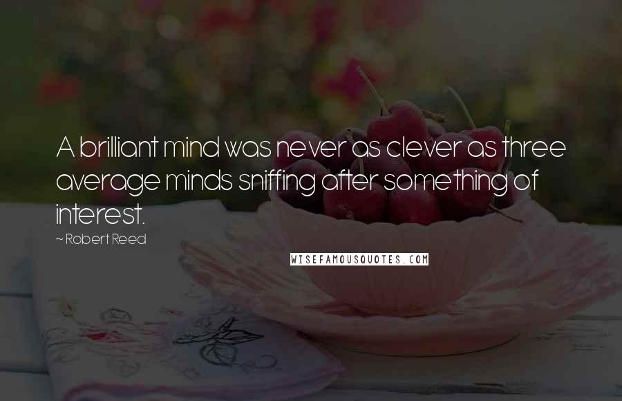 Robert Reed Quotes: A brilliant mind was never as clever as three average minds sniffing after something of interest.