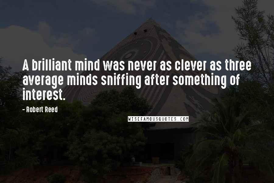 Robert Reed Quotes: A brilliant mind was never as clever as three average minds sniffing after something of interest.