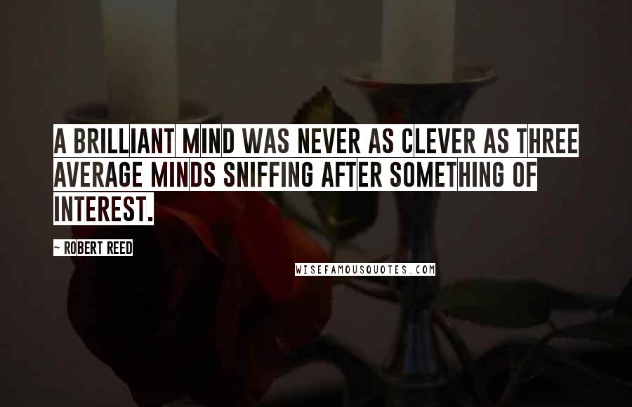 Robert Reed Quotes: A brilliant mind was never as clever as three average minds sniffing after something of interest.