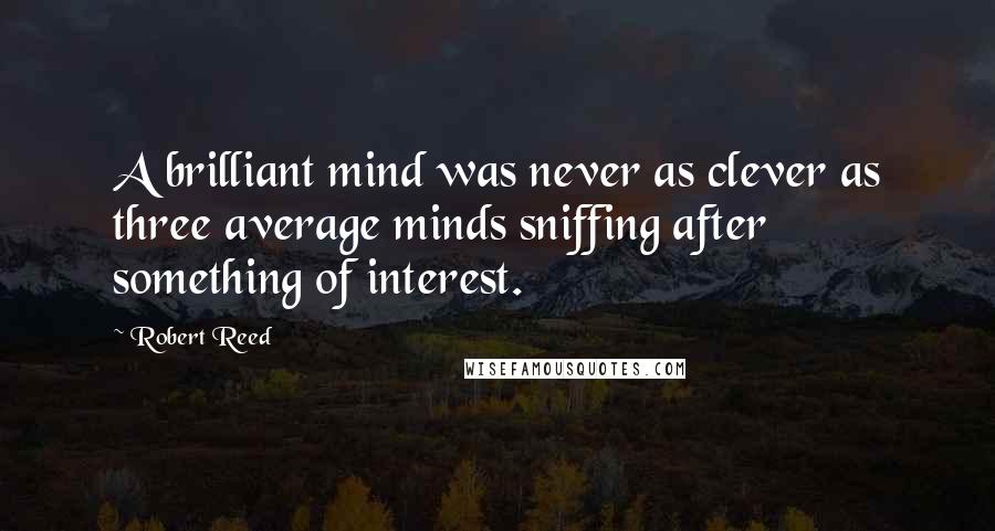 Robert Reed Quotes: A brilliant mind was never as clever as three average minds sniffing after something of interest.