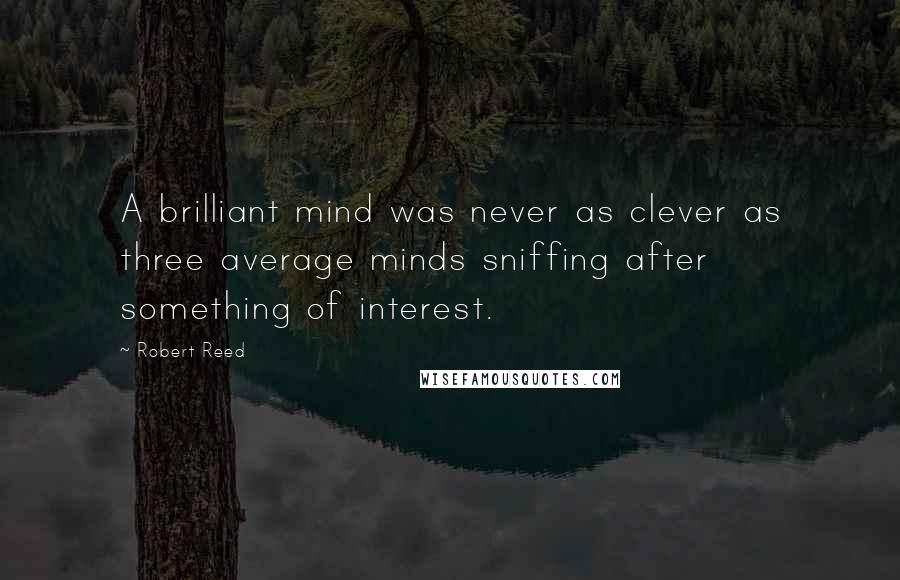 Robert Reed Quotes: A brilliant mind was never as clever as three average minds sniffing after something of interest.
