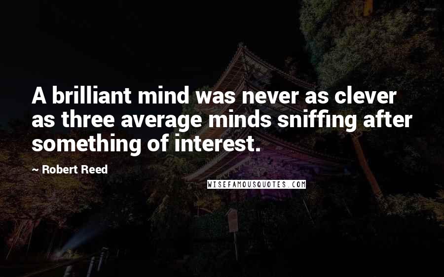 Robert Reed Quotes: A brilliant mind was never as clever as three average minds sniffing after something of interest.