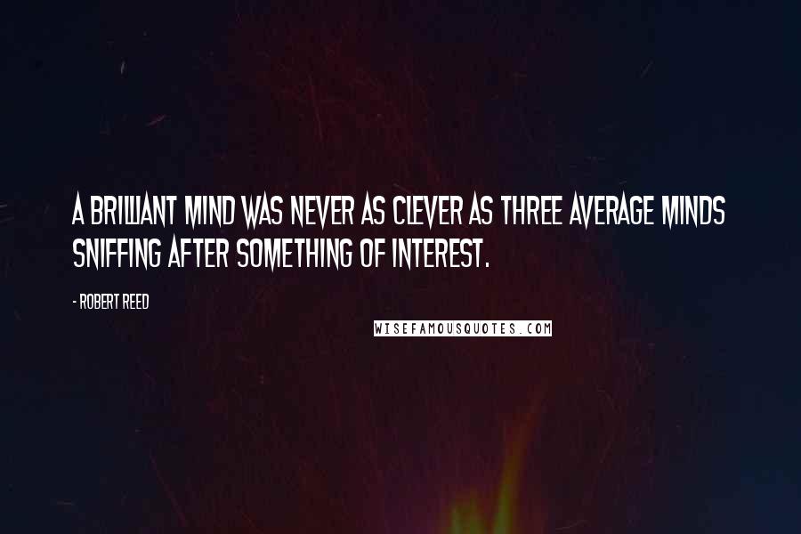 Robert Reed Quotes: A brilliant mind was never as clever as three average minds sniffing after something of interest.