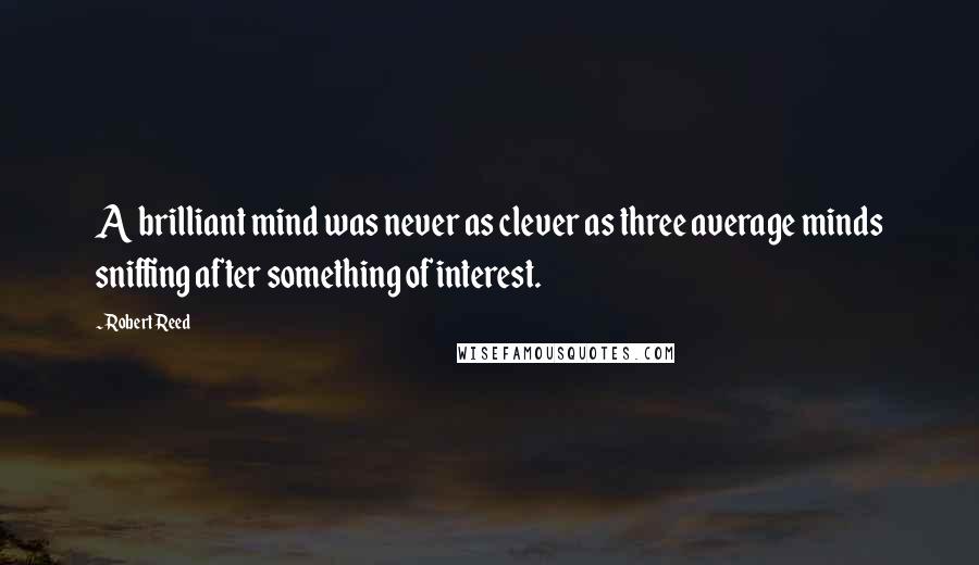 Robert Reed Quotes: A brilliant mind was never as clever as three average minds sniffing after something of interest.