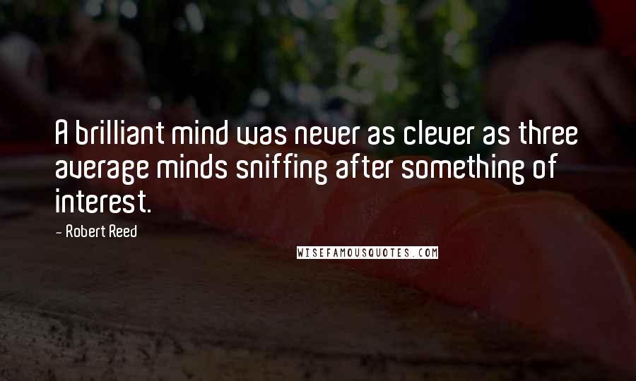 Robert Reed Quotes: A brilliant mind was never as clever as three average minds sniffing after something of interest.
