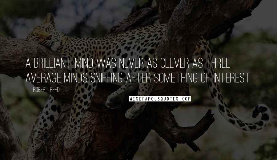 Robert Reed Quotes: A brilliant mind was never as clever as three average minds sniffing after something of interest.