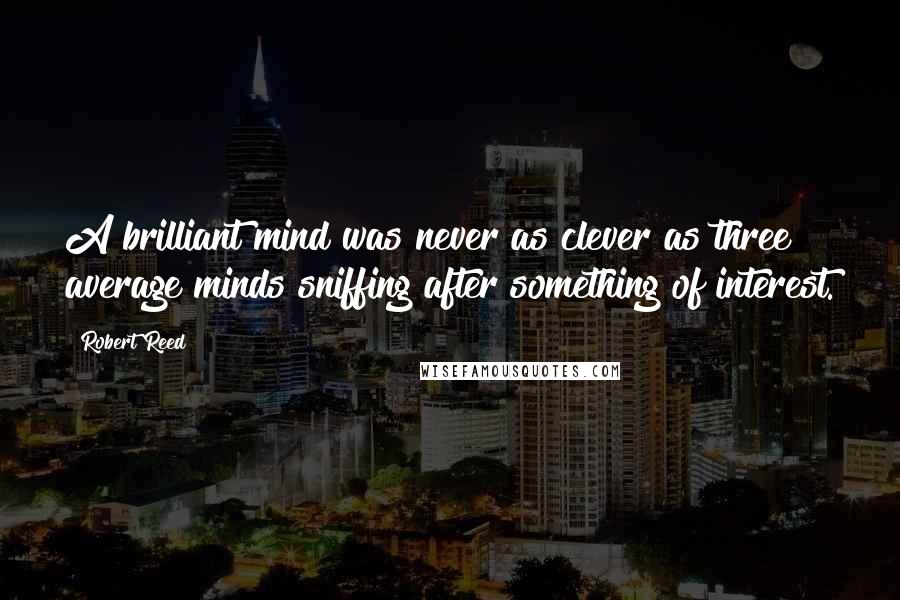Robert Reed Quotes: A brilliant mind was never as clever as three average minds sniffing after something of interest.