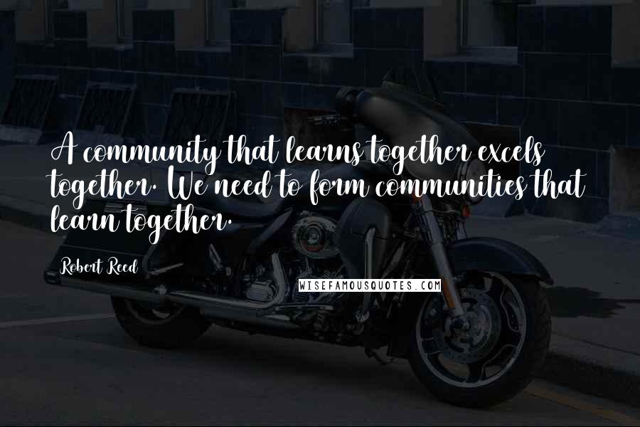 Robert Reed Quotes: A community that learns together excels together. We need to form communities that learn together.