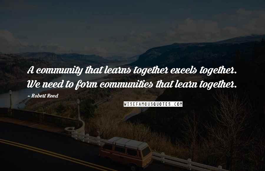 Robert Reed Quotes: A community that learns together excels together. We need to form communities that learn together.