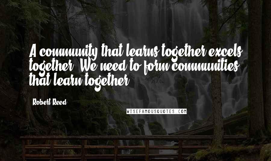 Robert Reed Quotes: A community that learns together excels together. We need to form communities that learn together.